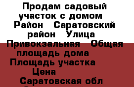 Продам садовый участок с домом › Район ­ Саратовский район › Улица ­ Привокзальная › Общая площадь дома ­ 60 › Площадь участка ­ 10 › Цена ­ 220 000 - Саратовская обл., Саратовский р-н, Александровка с. Недвижимость » Дома, коттеджи, дачи продажа   